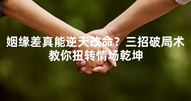 姻缘差真能逆天改命？三招破局术教你扭转情场乾坤