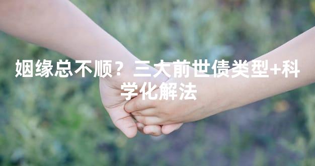 姻缘总不顺？三大前世债类型+科学化解法