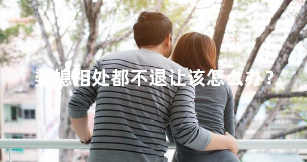 婆媳相处都不退让该怎么办？