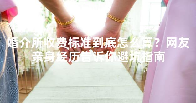 婚介所收费标准到底怎么算？网友亲身经历告诉你避坑指南
