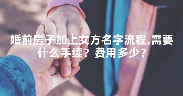 婚前房子加上女方名字流程,需要什么手续？费用多少？