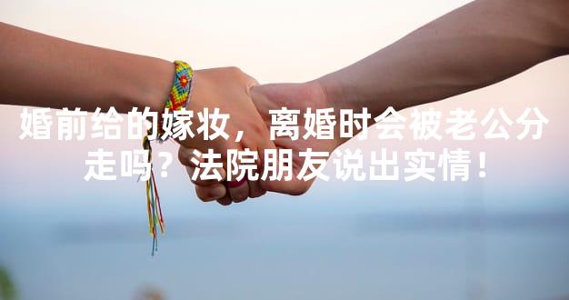 婚前给的嫁妆，离婚时会被老公分走吗？法院朋友说出实情！