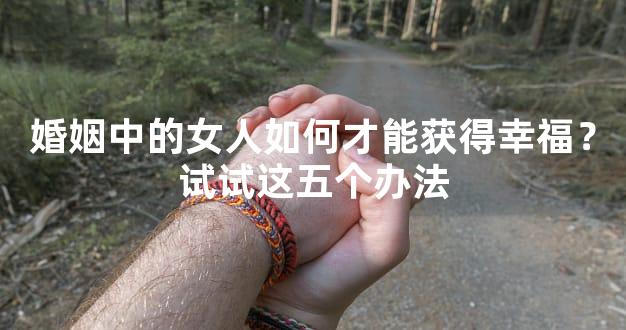 婚姻中的女人如何才能获得幸福？试试这五个办法