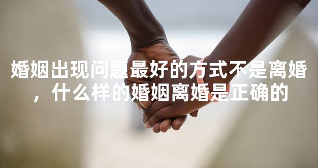 婚姻出现问题最好的方式不是离婚，什么样的婚姻离婚是正确的