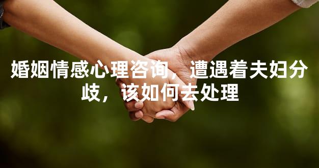 婚姻情感心理咨询，遭遇着夫妇分歧，该如何去处理