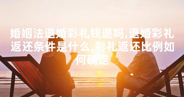 婚姻法退婚彩礼钱退吗,退婚彩礼返还条件是什么,彩礼返还比例如何确定
