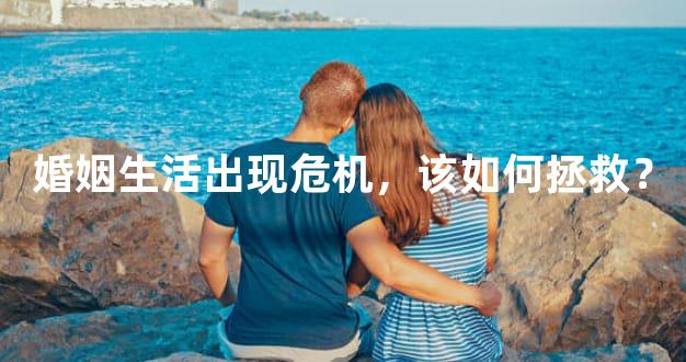 婚姻生活出现危机，该如何拯救？