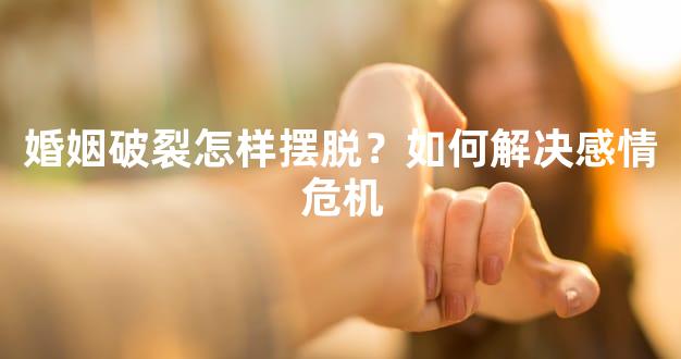 婚姻破裂怎样摆脱？如何解决感情危机