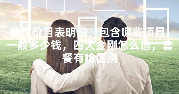 婚庆价目表明细，包含哪些项目，一般多少钱，四大金刚怎么选，套餐有啥区别