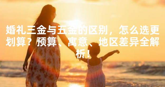 婚礼三金与五金的区别，怎么选更划算？预算、寓意、地区差异全解析！