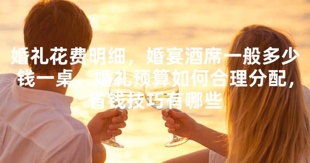 婚礼花费明细，婚宴酒席一般多少钱一桌，婚礼预算如何合理分配，省钱技巧有