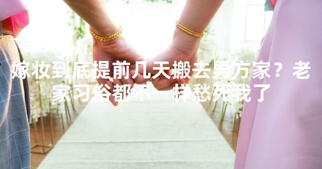 嫁妆到底提前几天搬去男方家？老家习俗都不一样愁死我了