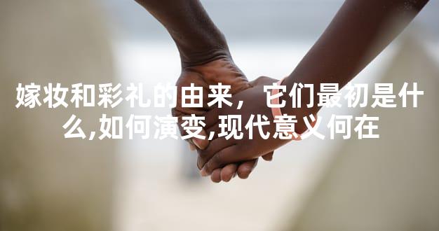 嫁妆和彩礼的由来，它们最初是什么,如何演变,现代意义何在