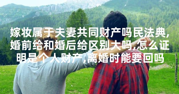 嫁妆属于夫妻共同财产吗民法典,婚前给和婚后给区别大吗,怎么证明是个人财产