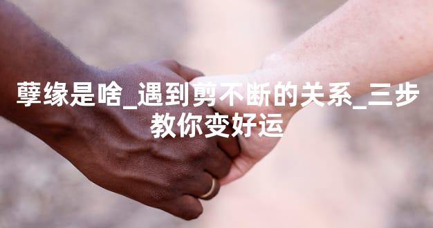 孽缘是啥_遇到剪不断的关系_三步教你变好运