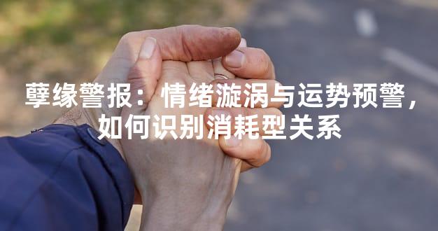 孽缘警报：情绪漩涡与运势预警，如何识别消耗型关系