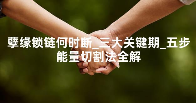 孽缘锁链何时断_三大关键期_五步能量切割法全解