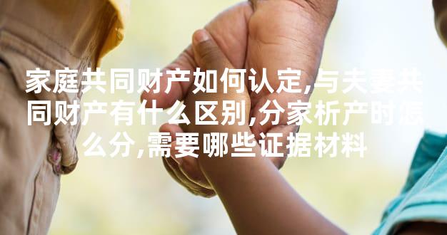 家庭共同财产如何认定,与夫妻共同财产有什么区别,分家析产时怎么分,需要哪些