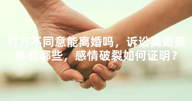 对方不同意能离婚吗，诉讼离婚条件有哪些，感情破裂如何证明？