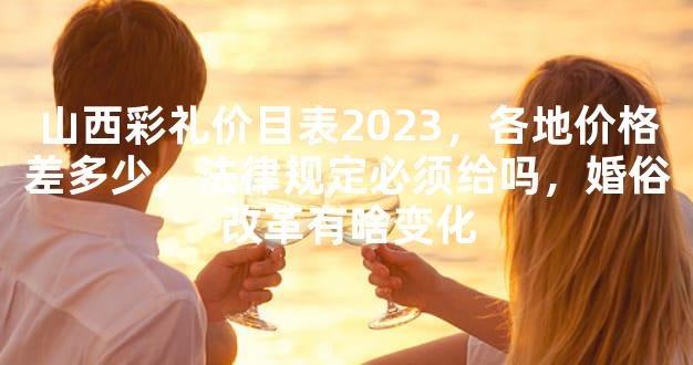 山西彩礼价目表2023，各地价格差多少，法律规定必须给吗，婚俗改革有啥变化