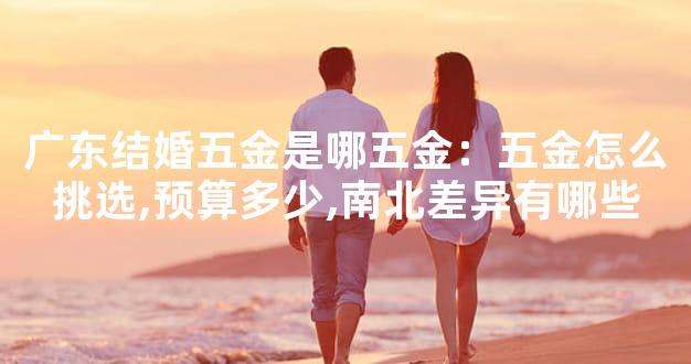 广东结婚五金是哪五金：五金怎么挑选,预算多少,南北差异有哪些