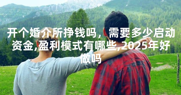 开个婚介所挣钱吗，需要多少启动资金,盈利模式有哪些,2025年好做吗