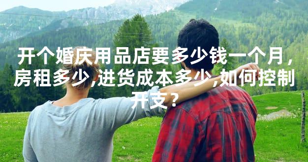开个婚庆用品店要多少钱一个月，房租多少,进货成本多少,如何控制开支？