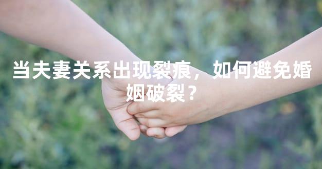 当夫妻关系出现裂痕，如何避免婚姻破裂？