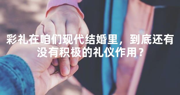 彩礼在咱们现代结婚里，到底还有没有积极的礼仪作用？