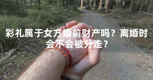 彩礼属于女方婚前财产吗？离婚时会不会被分走？