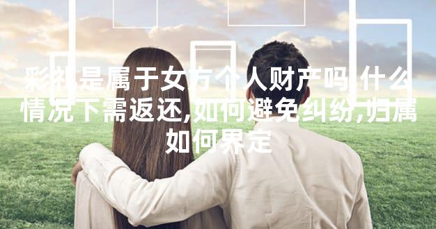 彩礼是属于女方个人财产吗,什么情况下需返还,如何避免纠纷,归属如何界定