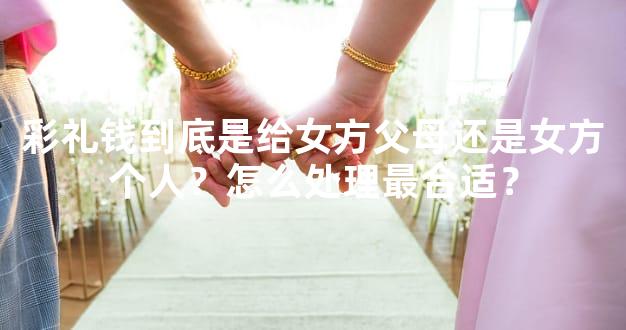 彩礼钱到底是给女方父母还是女方个人？怎么处理最合适？