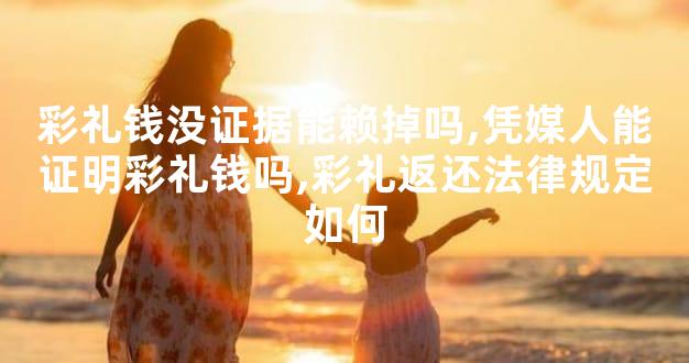 彩礼钱没证据能赖掉吗,凭媒人能证明彩礼钱吗,彩礼返还法律规定如何