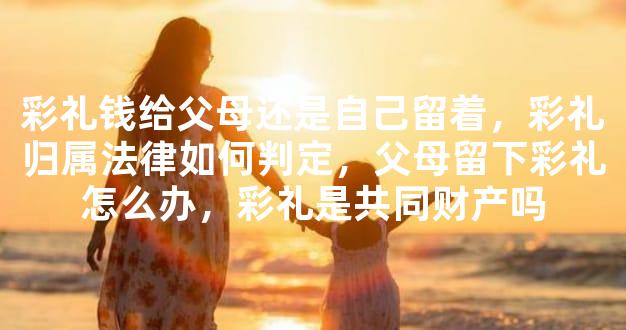 彩礼钱给父母还是自己留着，彩礼归属法律如何判定，父母留下彩礼怎么办，彩