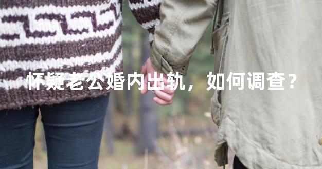 怀疑老公婚内出轨，如何调查？
