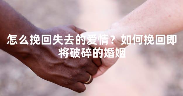 怎么挽回失去的爱情？如何挽回即将破碎的婚姻