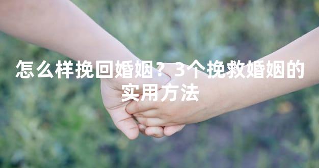 怎么样挽回婚姻？3个挽救婚姻的实用方法