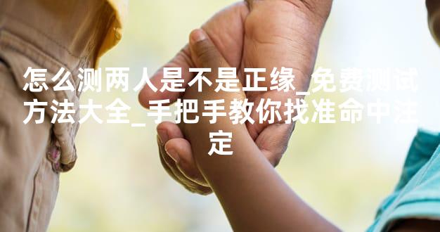 怎么测两人是不是正缘_免费测试方法大全_手把手教你找准命中注定