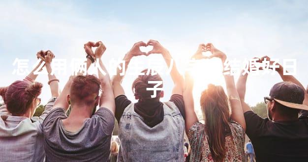 怎么用俩人的生辰八字挑结婚好日子