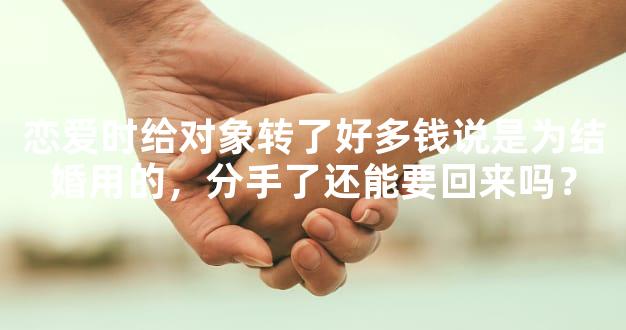 恋爱时给对象转了好多钱说是为结婚用的，分手了还能要回来吗？