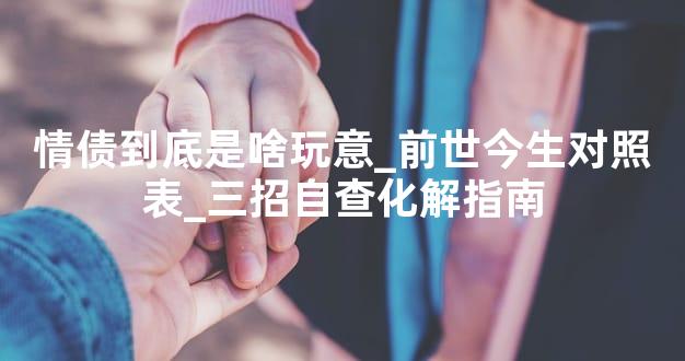 情债到底是啥玩意_前世今生对照表_三招自查化解指南