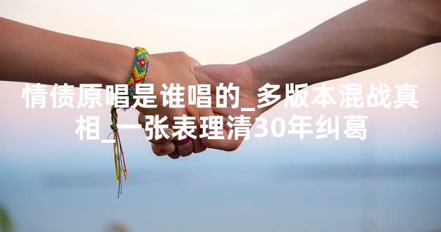 情债原唱是谁唱的_多版本混战真相_一张表理清30年纠葛