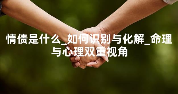 情债是什么_如何识别与化解_命理与心理双重视角