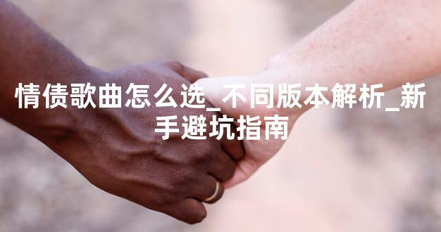 情债歌曲怎么选_不同版本解析_新手避坑指南