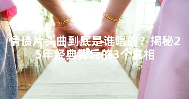 情债片头曲到底是谁唱的？揭秘25年经典背后的3个真相