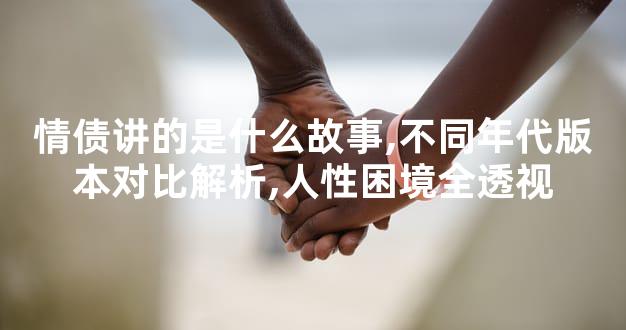 情债讲的是什么故事,不同年代版本对比解析,人性困境全透视