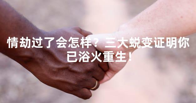 情劫过了会怎样？三大蜕变证明你已浴火重生！
