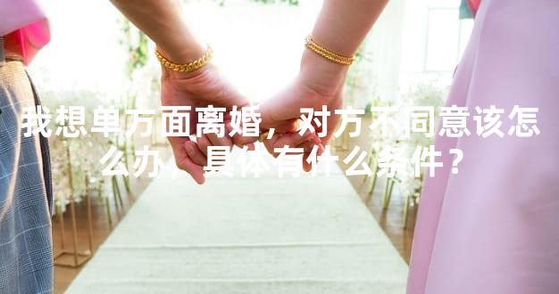 我想单方面离婚，对方不同意该怎么办，具体有什么条件？