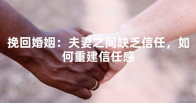 挽回婚姻：夫妻之间缺乏信任，如何重建信任感