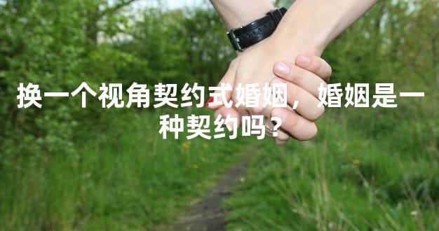 换一个视角契约式婚姻，婚姻是一种契约吗？